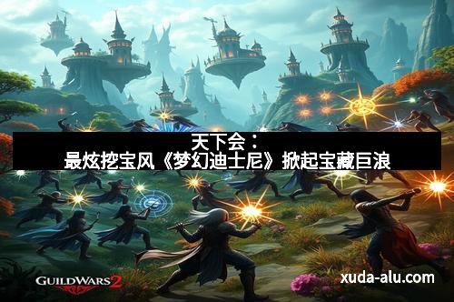 天下会:最炫挖宝风《梦幻迪士尼》掀起宝藏巨浪