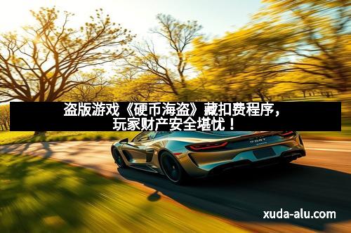 盗版游戏《硬币海盗》藏扣费程序,玩家财产安全堪忧!