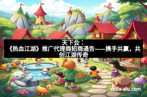 天下会:《热血江湖》推广代理商招商通告——携手共赢,共创江湖传奇